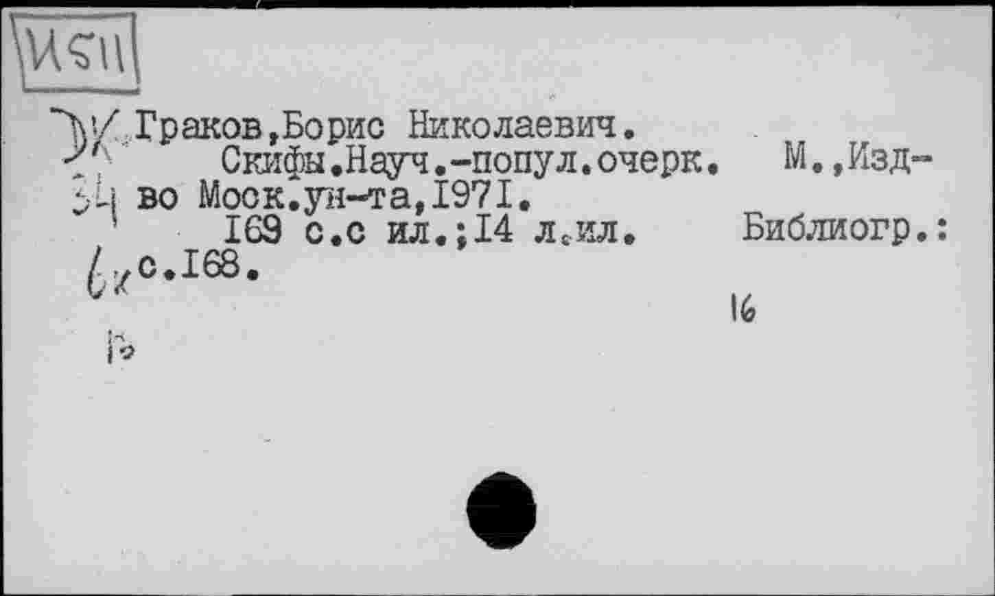 ﻿Граков,Борис Николаевич.
Скифы.Науч.-попул.очерк.	М.,Изд
во Моск.ун-та,1971.
169 с.с ил.:14 л£ил. Библиогр с.168.